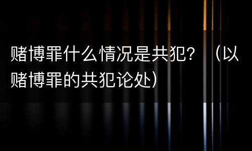 赌博罪什么情况是共犯？（以赌博罪的共犯论处）