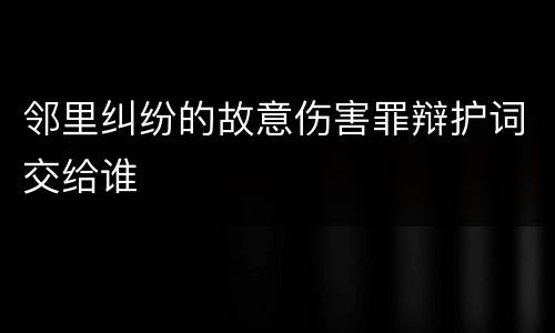 邻里纠纷的故意伤害罪辩护词交给谁