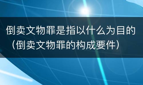 倒卖文物罪是指以什么为目的（倒卖文物罪的构成要件）