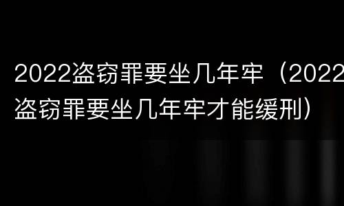 2022盗窃罪要坐几年牢（2022盗窃罪要坐几年牢才能缓刑）