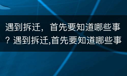 遇到拆迁，首先要知道哪些事? 遇到拆迁,首先要知道哪些事情