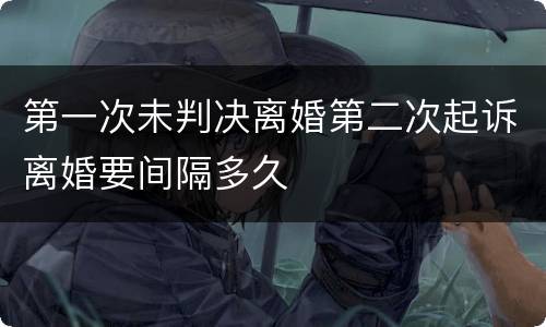 第一次未判决离婚第二次起诉离婚要间隔多久