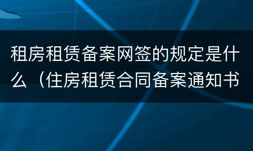 租房租赁备案网签的规定是什么（住房租赁合同备案通知书(网签备案证明）