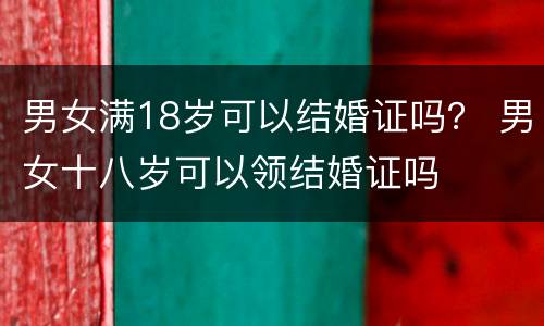 男女满18岁可以结婚证吗？ 男女十八岁可以领结婚证吗