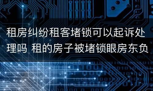 租房纠纷租客堵锁可以起诉处理吗 租的房子被堵锁眼房东负责