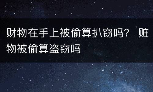 财物在手上被偷算扒窃吗？ 赃物被偷算盗窃吗