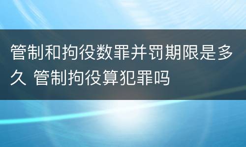 管制和拘役数罪并罚期限是多久 管制拘役算犯罪吗