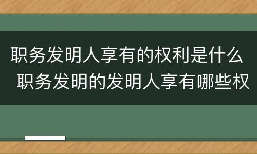 职务发明人享有的权利是什么 职务发明的发明人享有哪些权利