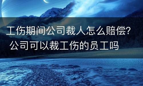 工伤期间公司裁人怎么赔偿？ 公司可以裁工伤的员工吗