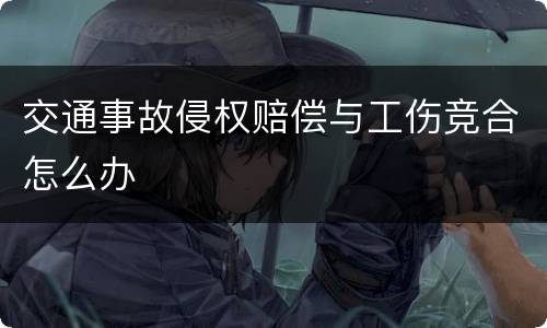 交通事故侵权赔偿与工伤竞合怎么办