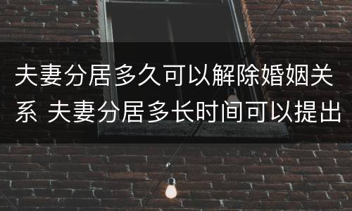 夫妻分居多久可以解除婚姻关系 夫妻分居多长时间可以提出离婚