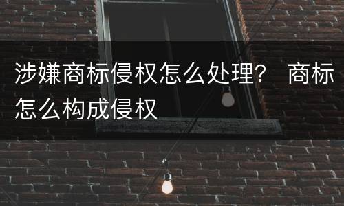 涉嫌商标侵权怎么处理？ 商标怎么构成侵权