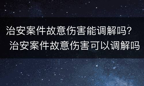 治安案件故意伤害能调解吗？ 治安案件故意伤害可以调解吗