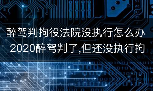 醉驾判拘役法院没执行怎么办 2020醉驾判了,但还没执行拘役