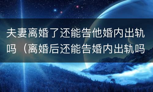 夫妻离婚了还能告他婚内出轨吗（离婚后还能告婚内出轨吗）