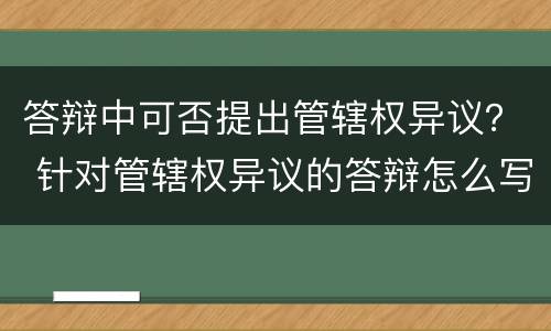 答辩中可否提出管辖权异议？ 针对管辖权异议的答辩怎么写