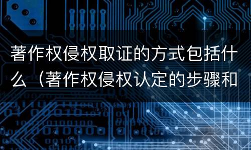 著作权侵权取证的方式包括什么（著作权侵权认定的步骤和方法）