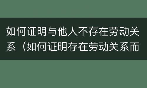 如何证明与他人不存在劳动关系（如何证明存在劳动关系而不是劳务关系）