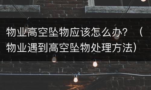 物业高空坠物应该怎么办？（物业遇到高空坠物处理方法）