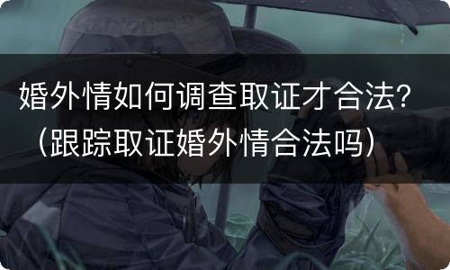 婚外情如何调查取证才合法？（跟踪取证婚外情合法吗）