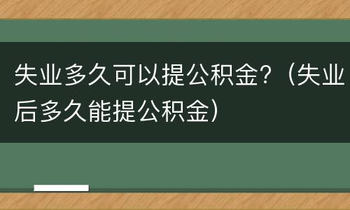 失业多久可以提公积金?（失业后多久能提公积金）