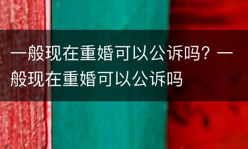 一般现在重婚可以公诉吗? 一般现在重婚可以公诉吗