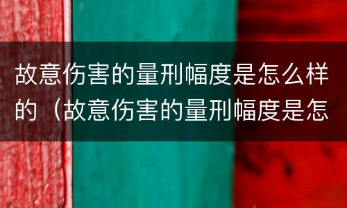 故意伤害的量刑幅度是怎么样的（故意伤害的量刑幅度是怎么样的）