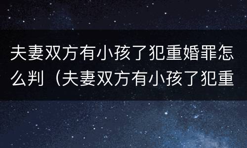 夫妻双方有小孩了犯重婚罪怎么判（夫妻双方有小孩了犯重婚罪怎么判的）