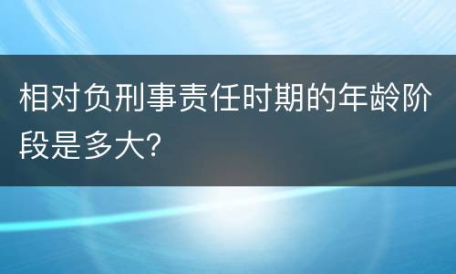 相对负刑事责任时期的年龄阶段是多大？