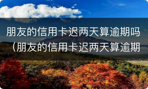 朋友的信用卡迟两天算逾期吗（朋友的信用卡迟两天算逾期吗知乎）