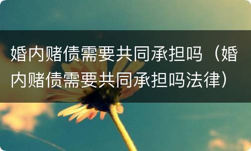 婚内赌债需要共同承担吗（婚内赌债需要共同承担吗法律）