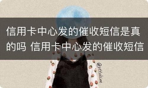 信用卡中心发的催收短信是真的吗 信用卡中心发的催收短信是真的吗吗