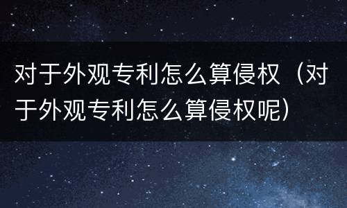 对于外观专利怎么算侵权（对于外观专利怎么算侵权呢）