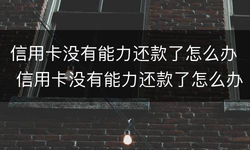 信用卡没有能力还款了怎么办 信用卡没有能力还款了怎么办可以坐车吗