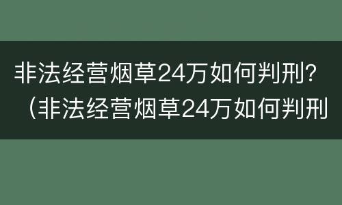 非法经营烟草24万如何判刑？（非法经营烟草24万如何判刑的）