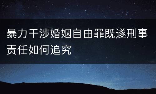 暴力干涉婚姻自由罪既遂刑事责任如何追究