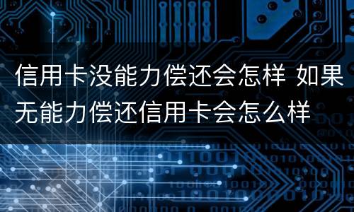 信用卡没能力偿还会怎样 如果无能力偿还信用卡会怎么样