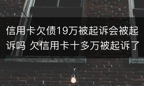 信用卡欠债19万被起诉会被起诉吗 欠信用卡十多万被起诉了