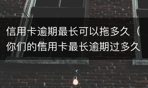 信用卡逾期最长可以拖多久（你们的信用卡最长逾期过多久）