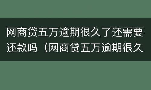 网商贷五万逾期很久了还需要还款吗（网商贷五万逾期很久了还需要还款吗）
