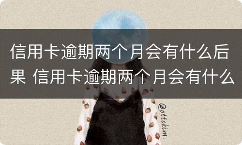 信用卡逾期两个月会有什么后果 信用卡逾期两个月会有什么后果呢