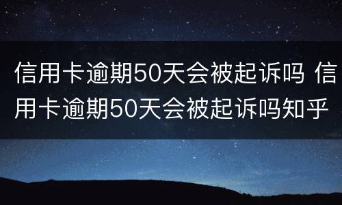 信用卡逾期50天会被起诉吗 信用卡逾期50天会被起诉吗知乎
