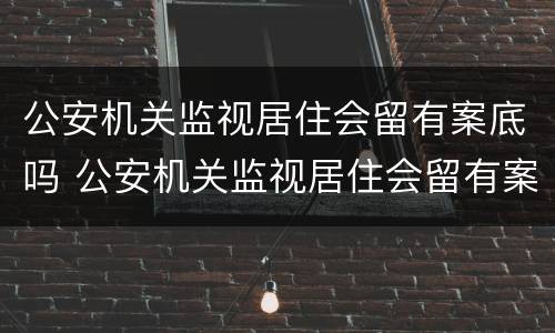 公安机关监视居住会留有案底吗 公安机关监视居住会留有案底吗怎么办