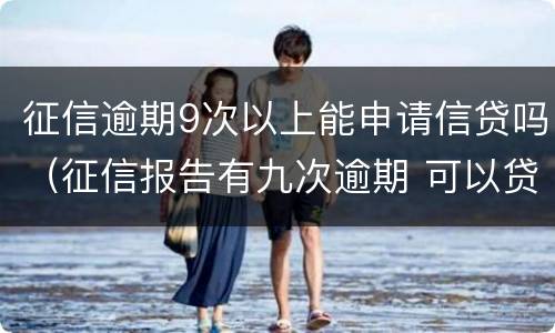 征信逾期9次以上能申请信贷吗（征信报告有九次逾期 可以贷款吗）