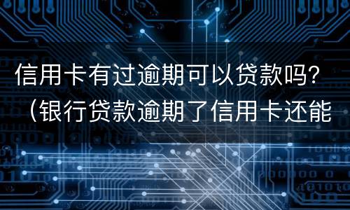 信用卡有过逾期可以贷款吗？（银行贷款逾期了信用卡还能用吗）