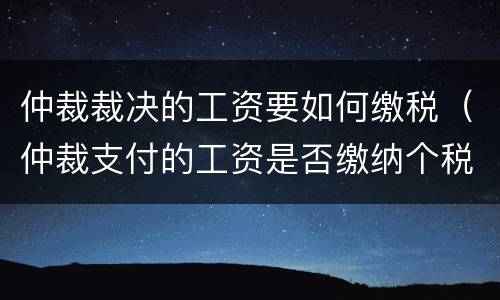 仲裁裁决的工资要如何缴税（仲裁支付的工资是否缴纳个税）