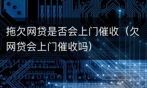 拖欠网贷是否会上门催收（欠网贷会上门催收吗）