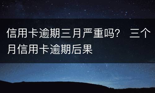 信用卡逾期三月严重吗？ 三个月信用卡逾期后果
