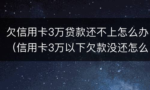 欠信用卡3万贷款还不上怎么办（信用卡3万以下欠款没还怎么办）