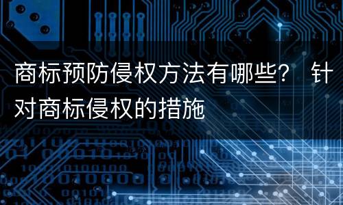 商标预防侵权方法有哪些？ 针对商标侵权的措施